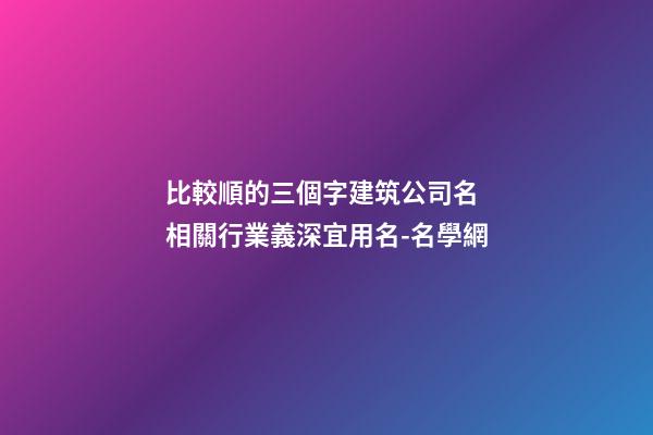 比較順的三個字建筑公司名 相關行業義深宜用名-名學網